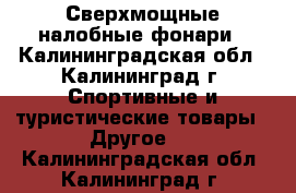 Сверхмощные налобные фонари - Калининградская обл., Калининград г. Спортивные и туристические товары » Другое   . Калининградская обл.,Калининград г.